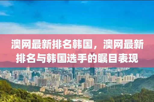 澳網最新排名韓國，澳網最新排名與韓國選手的矚目表現