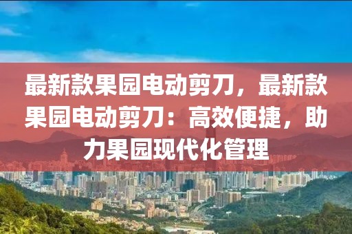 最新款果園電動剪刀，最新款果園電動剪刀：高效便捷，助力果園現代化管理