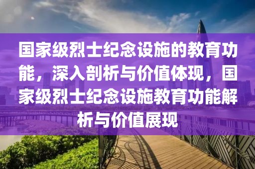 國家級烈士紀念設施的教育功能，深入剖析與價值體現，國家級烈士紀念設施教育功能解析與價值展現