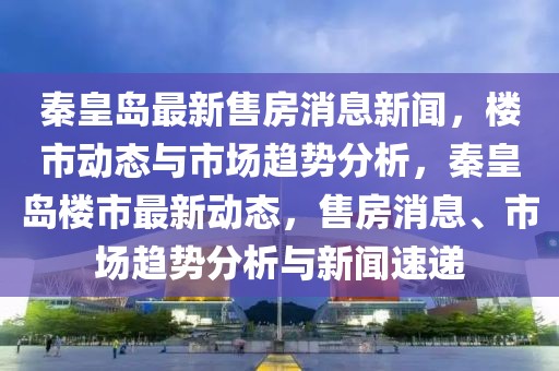 秦皇島最新售房消息新聞，樓市動態與市場趨勢分析，秦皇島樓市最新動態，售房消息、市場趨勢分析與新聞速遞