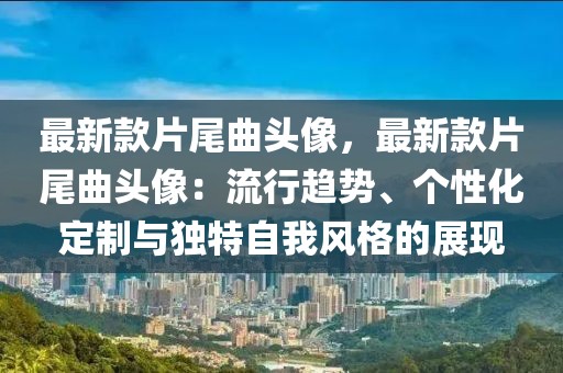 最新款片尾曲頭像，最新款片尾曲頭像：流行趨勢、個性化定制與獨特自我風格的展現