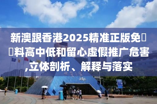 新澳跟香港2025精準正版免費資料高中低和留心虛假推廣危害,立體剖析、解釋與落實