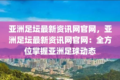 亞洲足壇最新資訊網官網，亞洲足壇最新資訊網官網：全方位掌握亞洲足球動態