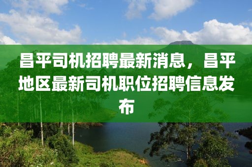 昌平司機(jī)招聘最新消息，昌平地區(qū)最新司機(jī)職位招聘信息發(fā)布
