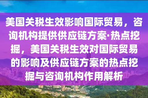美國關(guān)稅生效影響國際貿(mào)易，咨詢機構(gòu)提供供應(yīng)鏈方案·熱點挖掘，美國關(guān)稅生效對國際貿(mào)易的影響及供應(yīng)鏈方案的熱點挖掘與咨詢機構(gòu)作用解析