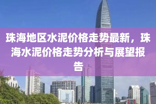 珠海地區(qū)水泥價(jià)格走勢(shì)最新，珠海水泥價(jià)格走勢(shì)分析與展望報(bào)告