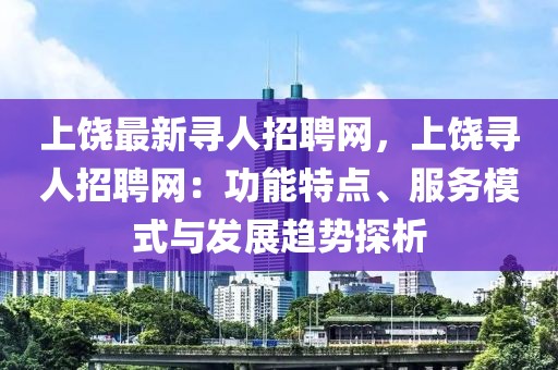 上饒最新尋人招聘網，上饒尋人招聘網：功能特點、服務模式與發展趨勢探析
