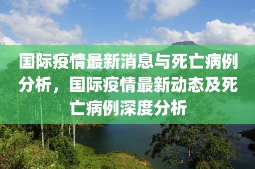 國際疫情最新消息與死亡病例分析，國際疫情最新動態及死亡病例深度分析