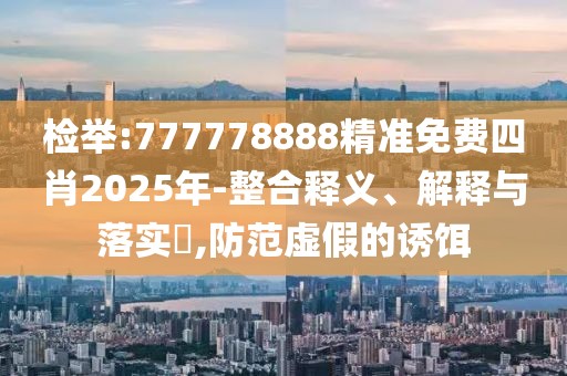 檢舉:777778888精準(zhǔn)免費(fèi)四肖2025年-整合釋義、解釋與落實(shí)?,防范虛假的誘餌