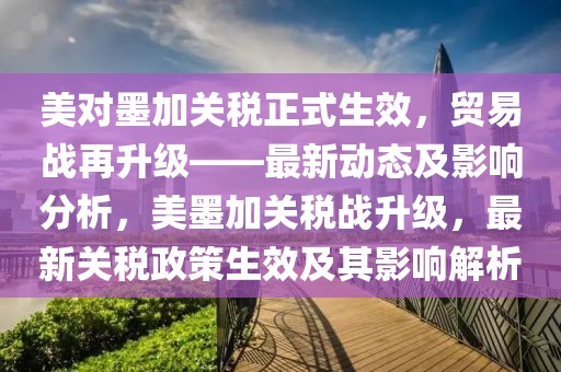 美對墨加關稅正式生效，貿(mào)易戰(zhàn)再升級——最新動態(tài)及影響分析，美墨加關稅戰(zhàn)升級，最新關稅政策生效及其影響解析