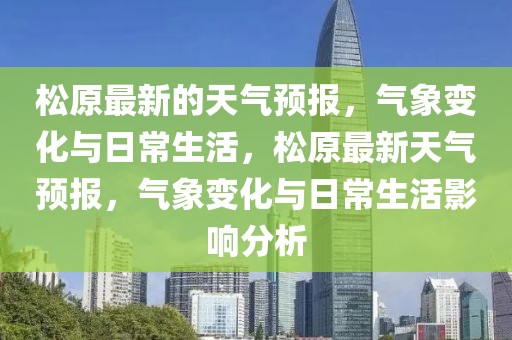 松原最新的天氣預報，氣象變化與日常生活，松原最新天氣預報，氣象變化與日常生活影響分析