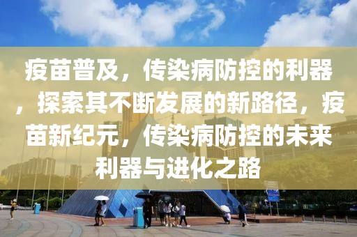 疫苗普及，傳染病防控的利器，探索其不斷發(fā)展的新路徑，疫苗新紀(jì)元，傳染病防控的未來(lái)利器與進(jìn)化之路