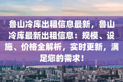 魯山冷庫出租信息最新，魯山冷庫最新出租信息：規(guī)模、設(shè)施、價格全解析，實時更新，滿足您的需求！