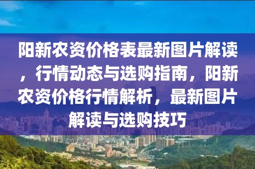 陽新農資價格表最新圖片解讀，行情動態與選購指南，陽新農資價格行情解析，最新圖片解讀與選購技巧
