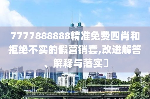 7777888888精準免費四肖和拒絕不實的假營銷套,改進解答、解釋與落實?