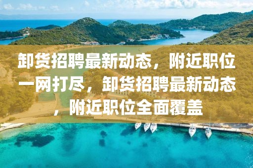 卸貨招聘最新動態，附近職位一網打盡，卸貨招聘最新動態，附近職位全面覆蓋