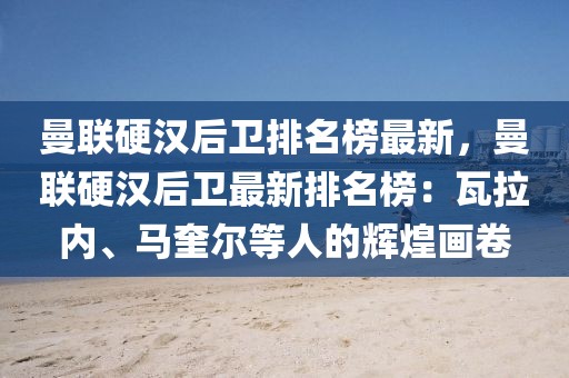 曼聯(lián)硬漢后衛(wèi)排名榜最新，曼聯(lián)硬漢后衛(wèi)最新排名榜：瓦拉內(nèi)、馬奎爾等人的輝煌畫卷