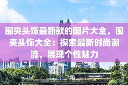圍夾頭飾最新款的圖片大全，圍夾頭飾大全：探索最新時尚潮流，展現(xiàn)個性魅力