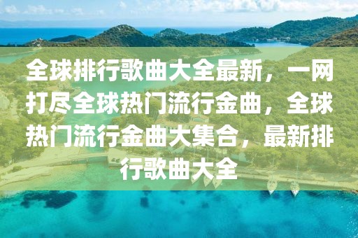 全球排行歌曲大全最新，一網打盡全球熱門流行金曲，全球熱門流行金曲大集合，最新排行歌曲大全