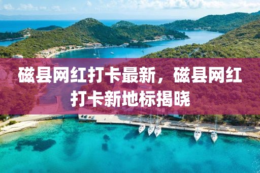 磁縣網(wǎng)紅打卡最新，磁縣網(wǎng)紅打卡新地標(biāo)揭曉