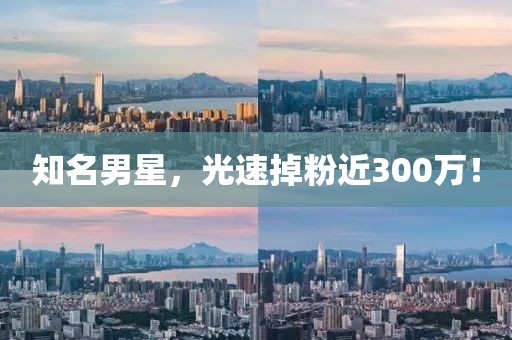 知名男星，光速掉粉近300萬！