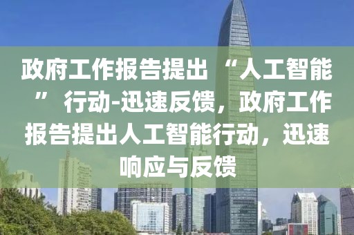 政府工作報告提出 “人工智能  ” 行動-迅速反饋，政府工作報告提出人工智能行動，迅速響應與反饋