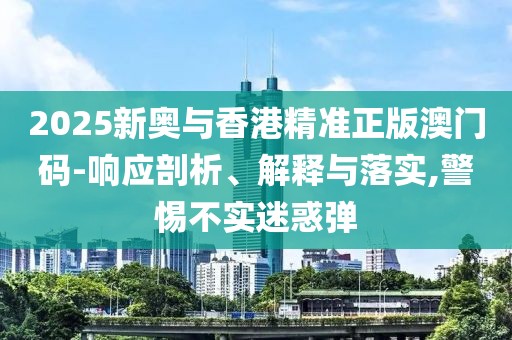 2025新奧與香港精準正版澳門碼-響應剖析、解釋與落實,警惕不實迷惑彈