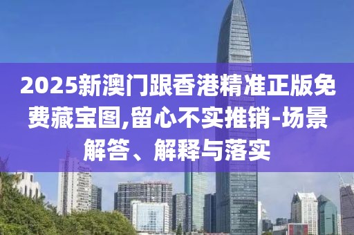 2025新澳門跟香港精準正版免費藏寶圖,留心不實推銷-場景解答、解釋與落實