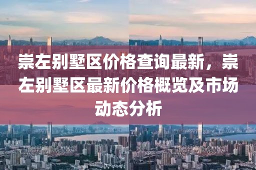 崇左別墅區(qū)價格查詢最新，崇左別墅區(qū)最新價格概覽及市場動態(tài)分析