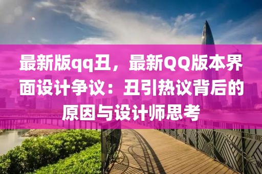 最新版qq丑，最新QQ版本界面設計爭議：丑引熱議背后的原因與設計師思考