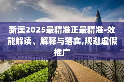 新澳2025最精準(zhǔn)正最精準(zhǔn)-效能解讀、解釋與落實(shí),規(guī)避虛假推廣