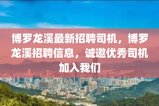 博羅龍溪最新招聘司機，博羅龍溪招聘信息，誠邀優秀司機加入我們