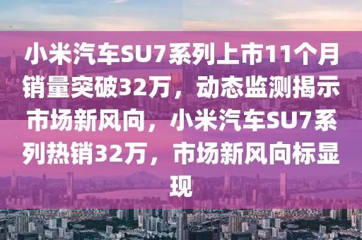 小米汽車SU7系列上市11個月銷量突破32萬，動態(tài)監(jiān)測揭示市場新風(fēng)向，小米汽車SU7系列熱銷32萬，市場新風(fēng)向標(biāo)顯現(xiàn)