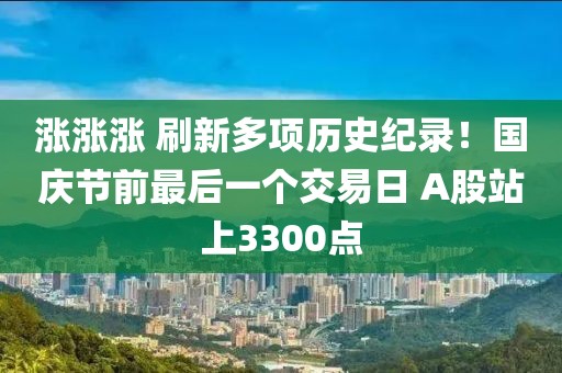 漲漲漲 刷新多項歷史紀錄！國慶節前最后一個交易日 A股站上3300點