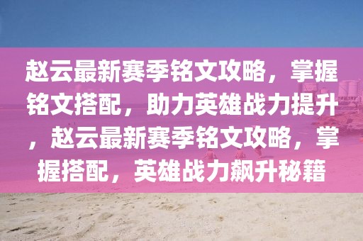 趙云最新賽季銘文攻略，掌握銘文搭配，助力英雄戰(zhàn)力提升，趙云最新賽季銘文攻略，掌握搭配，英雄戰(zhàn)力飆升秘籍