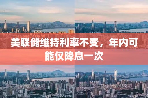 美聯儲維持利率不變，年內可能僅降息一次