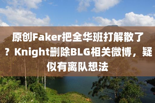 原創Faker把全華班打解散了？Knight刪除BLG相關微博，疑似有離隊想法