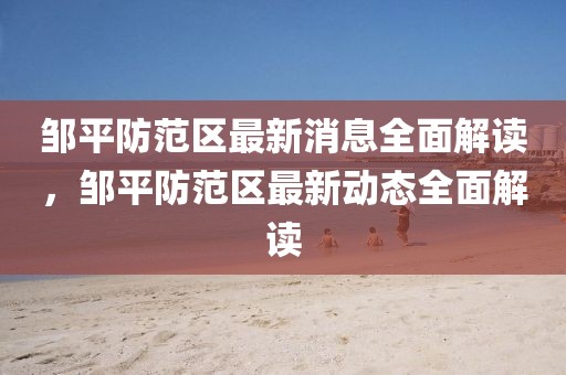 鄒平防范區最新消息全面解讀，鄒平防范區最新動態全面解讀