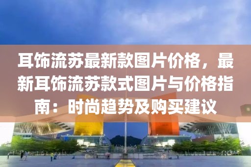 耳飾流蘇最新款圖片價格，最新耳飾流蘇款式圖片與價格指南：時尚趨勢及購買建議