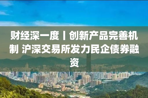 財經深一度丨創新產品完善機制 滬深交易所發力民企債券融資