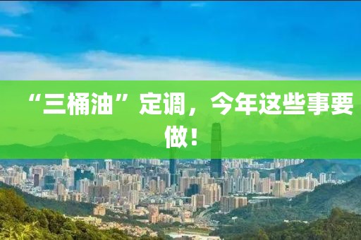“三桶油”定調(diào)，今年這些事要做！