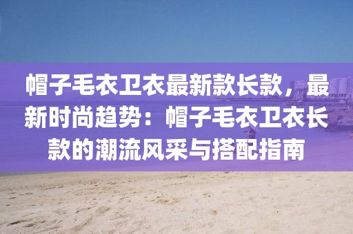 帽子毛衣衛衣最新款長款，最新時尚趨勢：帽子毛衣衛衣長款的潮流風采與搭配指南