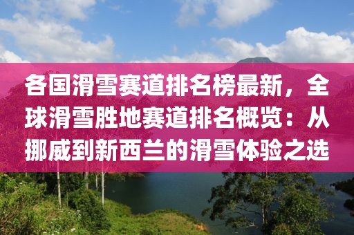 各國滑雪賽道排名榜最新，全球滑雪勝地賽道排名概覽：從挪威到新西蘭的滑雪體驗之選