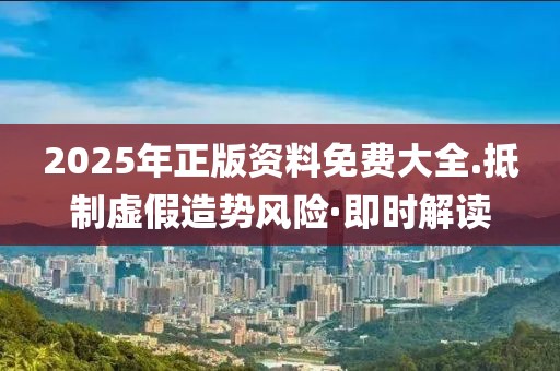 2025年正版資料免費大全.抵制虛假造勢風險·即時解讀