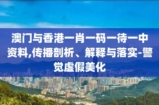 澳門與香港一肖一碼一待一中資料,傳播剖析、解釋與落實-警覺虛假美化