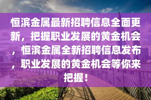 恒濱金屬最新招聘信息全面更新，把握職業發展的黃金機會，恒濱金屬全新招聘信息發布，職業發展的黃金機會等你來把握！
