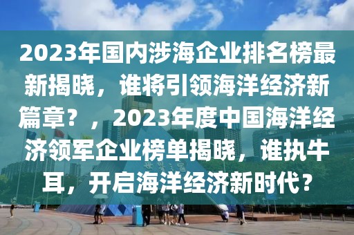 2023年國內(nèi)涉海企業(yè)排名榜最新揭曉，誰將引領(lǐng)海洋經(jīng)濟(jì)新篇章？，2023年度中國海洋經(jīng)濟(jì)領(lǐng)軍企業(yè)榜單揭曉，誰執(zhí)牛耳，開啟海洋經(jīng)濟(jì)新時代？