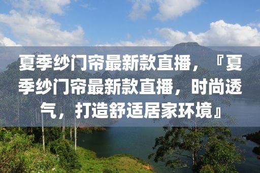 夏季紗門簾最新款直播，『夏季紗門簾最新款直播，時尚透氣，打造舒適居家環(huán)境』