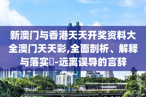 新澳門與香港天天開獎資料大全澳門天天彩,全面剖析、解釋與落實?-遠離誤導的言辭