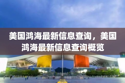 美國鴻海最新信息查詢，美國鴻海最新信息查詢概覽